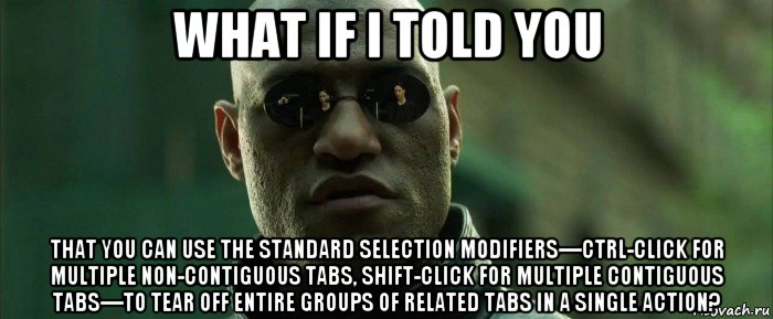 what if i told you that you can use the standard selection modifiers—ctrl-click for multiple non-contiguous tabs, shift-click for multiple contiguous tabs—to tear off entire groups of related tabs in a single action?, Мем  морфеус