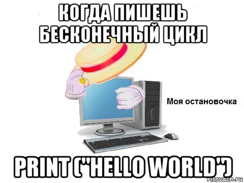 когда пишешь бесконечный цикл print ("hello world")