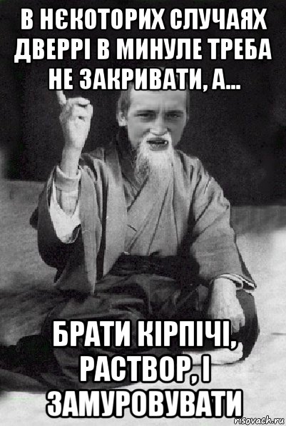 в нєкоторих случаях дверрі в минуле треба не закривати, а... брати кірпічі, раствор, і замуровувати, Мем Мудрий паца