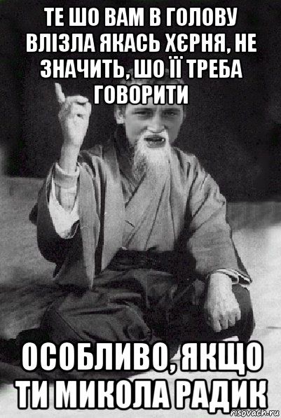 те шо вам в голову влізла якась хєрня, не значить, шо її треба говорити особливо, якщо ти микола радик, Мем Мудрий паца