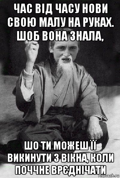 час від часу нови свою малу на руках. шоб вона знала, шо ти можеш її викинути з вікна, коли поччне врєднічати, Мем Мудрий паца