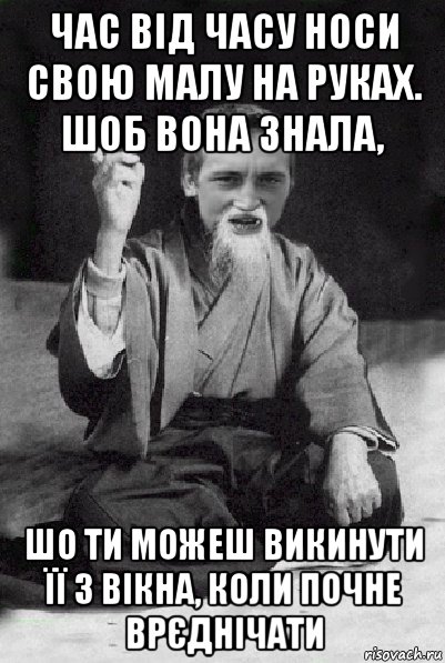 час від часу носи свою малу на руках. шоб вона знала, шо ти можеш викинути її з вікна, коли почне врєднічати, Мем Мудрий паца