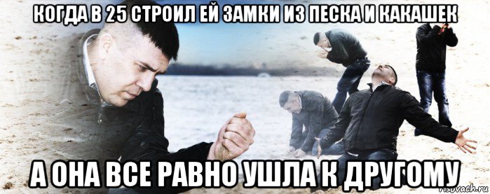 когда в 25 строил ей замки из песка и какашек а она все равно ушла к другому, Мем Мужик сыпет песок на пляже