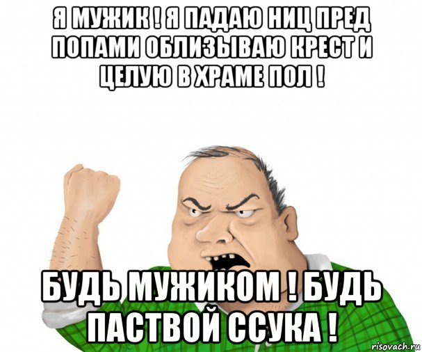 я мужик ! я падаю ниц пред попами облизываю крест и целую в храме пол ! будь мужиком ! будь паствой ссука !