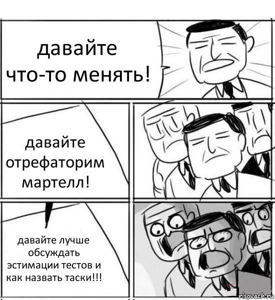 давайте что-то менять! давайте отрефаторим мартелл! давайте лучше обсуждать эстимации тестов и как назвать таски!!!