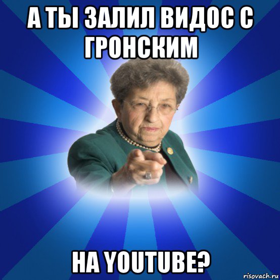 а ты залил видос с гронским на youtube?, Мем Наталья Ивановна