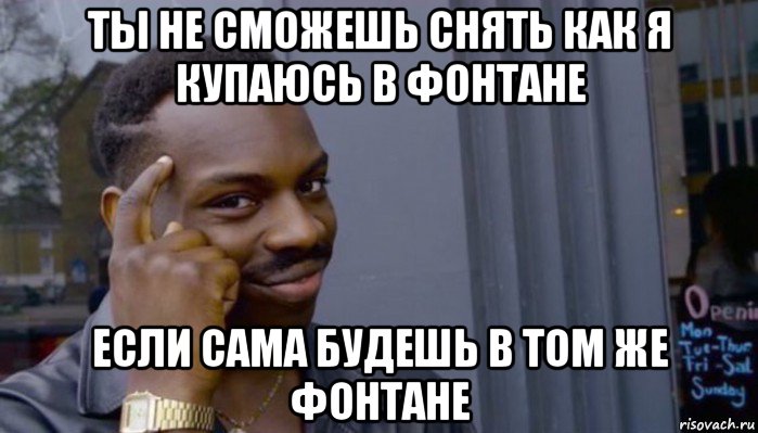 ты не сможешь снять как я купаюсь в фонтане если сама будешь в том же фонтане, Мем Не делай не будет