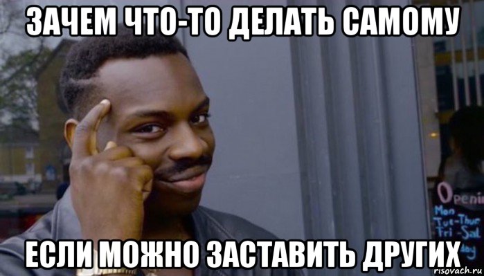 зачем что-то делать самому если можно заставить других, Мем Не делай не будет