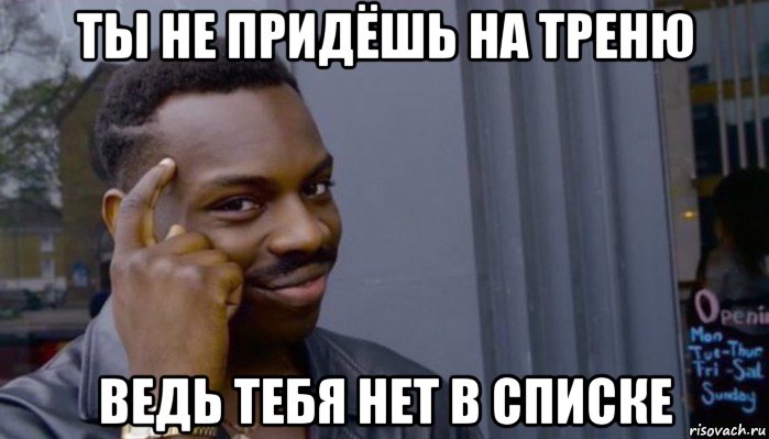 ты не придёшь на треню ведь тебя нет в списке, Мем Не делай не будет