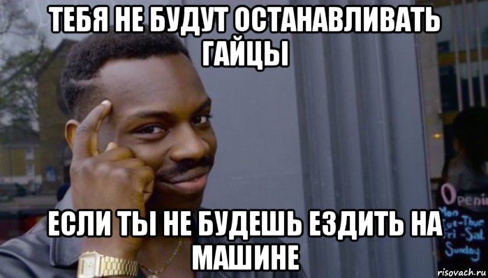 тебя не будут останавливать гайцы если ты не будешь ездить на машине, Мем Не делай не будет