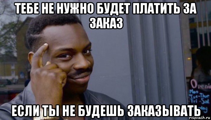 тебе не нужно будет платить за заказ если ты не будешь заказывать, Мем Не делай не будет