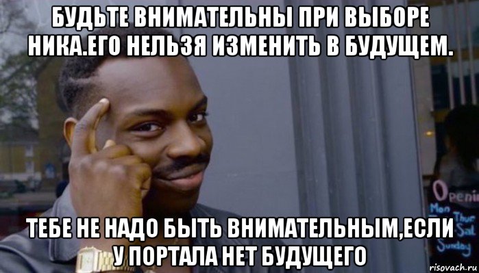 будьте внимательны при выборе ника.его нельзя изменить в будущем. тебе не надо быть внимательным,если у портала нет будущего, Мем Не делай не будет