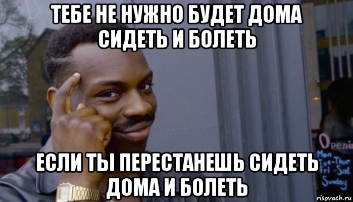 тебе не нужно будет дома сидеть и болеть если ты перестанешь сидеть дома и болеть, Мем Не делай не будет