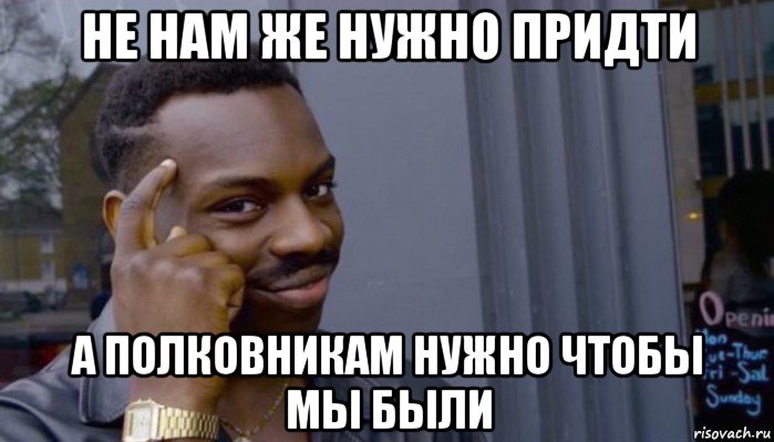 не нам же нужно придти а полковникам нужно чтобы мы были, Мем Не делай не будет