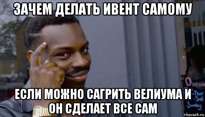 зачем делать ивент самому если можно сагрить велиума и он сделает все сам, Мем Не делай не будет