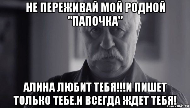 не переживай мой родной "папочка" алина любит тебя!!!и пишет только тебе.и всегда ждет тебя!, Мем Не огорчай Леонида Аркадьевича