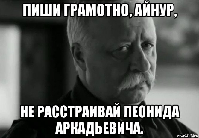 пиши грамотно, айнур, не расстраивай леонида аркадьевича., Мем Не расстраивай Леонида Аркадьевича