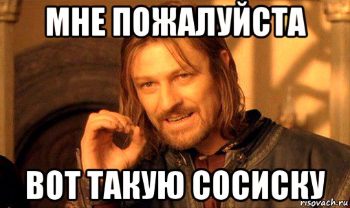 мне пожалуйста вот такую сосиску, Мем Нельзя просто так взять и (Боромир мем)