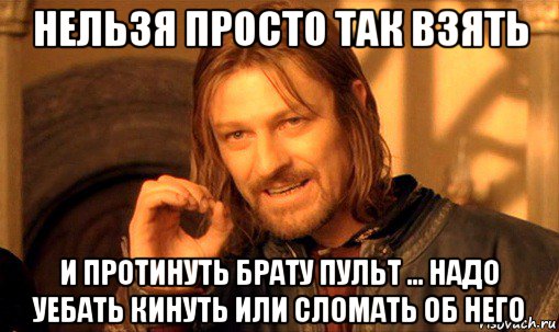 нельзя просто так взять и протинуть брату пульт ... надо уебать кинуть или сломать об него, Мем Нельзя просто так взять и (Боромир мем)