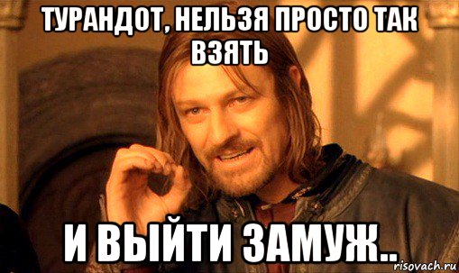 турандот, нельзя просто так взять и выйти замуж.., Мем Нельзя просто так взять и (Боромир мем)