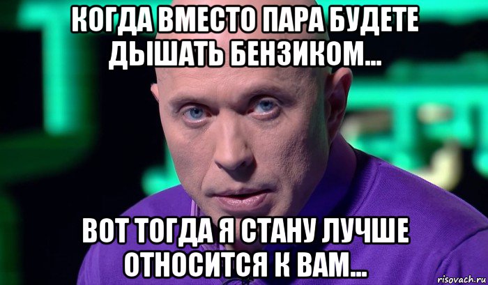 когда вместо пара будете дышать бензиком... вот тогда я стану лучше относится к вам..., Мем Необъяснимо но факт