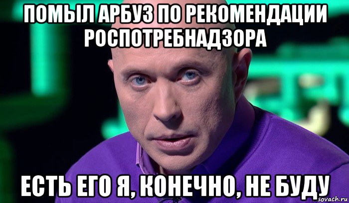 помыл арбуз по рекомендации роспотребнадзора есть его я, конечно, не буду, Мем Необъяснимо но факт