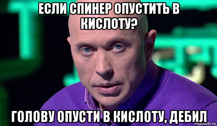 если спинер опустить в кислоту? голову опусти в кислоту, дебил, Мем Необъяснимо но факт