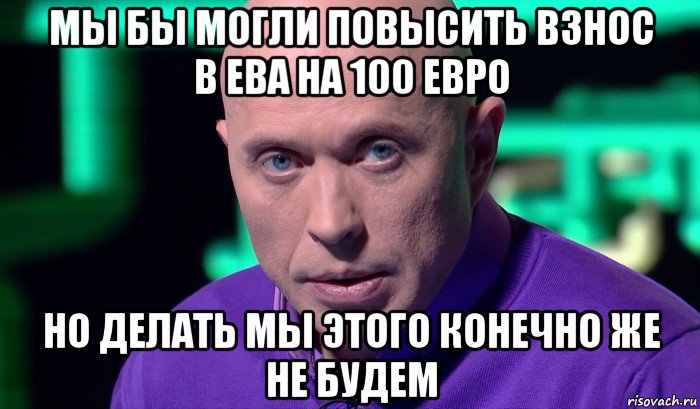 мы бы могли повысить взнос в ева на 100 евро но делать мы этого конечно же не будем, Мем Необъяснимо но факт