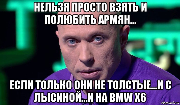 нельзя просто взять и полюбить армян... если только они не толстые...и с лысиной...и на bmw x6, Мем Необъяснимо но факт