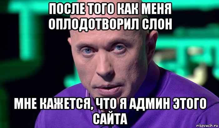 после того как меня оплодотворил слон мне кажется, что я админ этого сайта, Мем Необъяснимо но факт