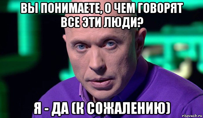 вы понимаете, о чем говорят все эти люди? я - да (к сожалению), Мем Необъяснимо но факт