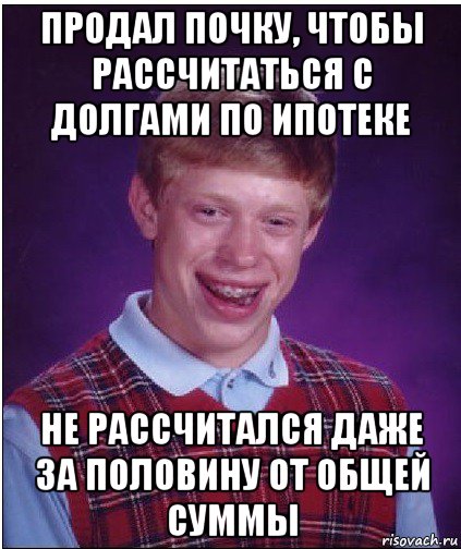 продал почку, чтобы рассчитаться с долгами по ипотеке не рассчитался даже за половину от общей суммы, Мем Неудачник Брайан