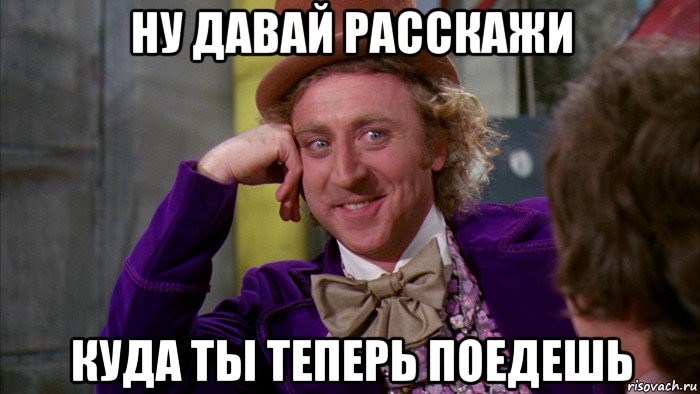 ну давай расскажи куда ты теперь поедешь, Мем Ну давай расскажи (Вилли Вонка)