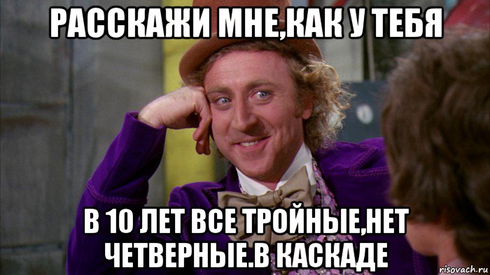 расскажи мне,как у тебя в 10 лет все тройные,нет четверные.в каскаде, Мем Ну давай расскажи (Вилли Вонка)