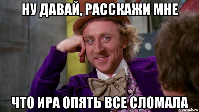 ну давай, расскажи мне что ира опять все сломала, Мем Ну давай расскажи (Вилли Вонка)