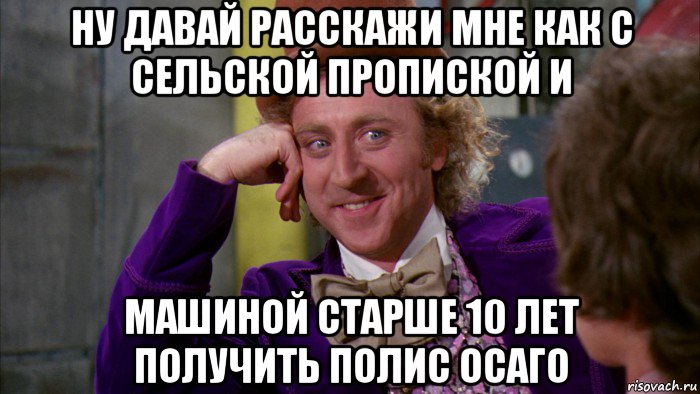 ну давай расскажи мне как с сельской пропиской и машиной старше 10 лет получить полис осаго, Мем Ну давай расскажи (Вилли Вонка)