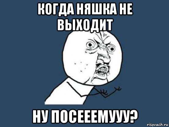 когда няшка не выходит ну посееемууу?, Мем Ну почему