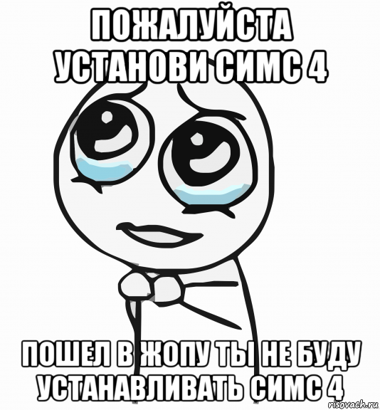 пожалуйста установи симс 4 пошел в жопу ты не буду устанавливать симс 4, Мем  ну пожалуйста (please)