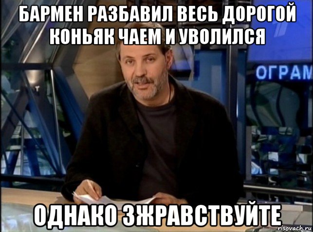 бармен разбавил весь дорогой коньяк чаем и уволился однако зжравствуйте