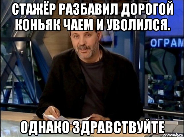 стажёр разбавил дорогой коньяк чаем и уволился. однако здравствуйте