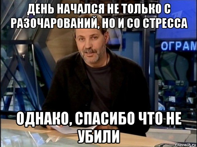 день начался не только с разочарований, но и со стресса однако, спасибо что не убили