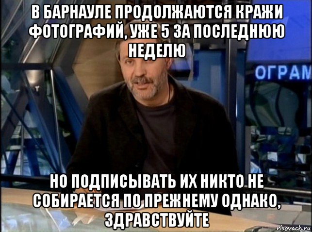 в барнауле продолжаются кражи фотографий, уже 5 за последнюю неделю но подписывать их никто не собирается по прежнему однако, здравствуйте