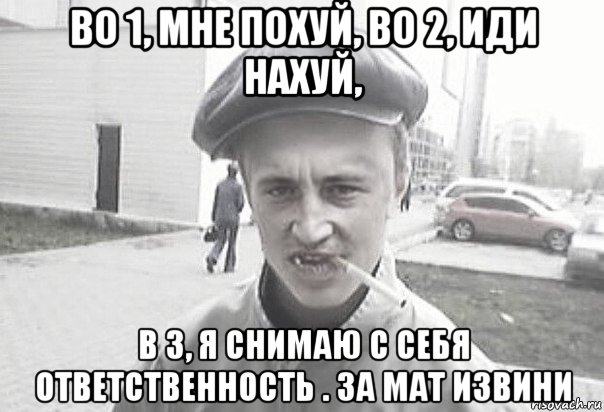 во 1, мне похуй, во 2, иди нахуй, в 3, я снимаю с себя ответственность . за мат извини, Мем Пацанська философия