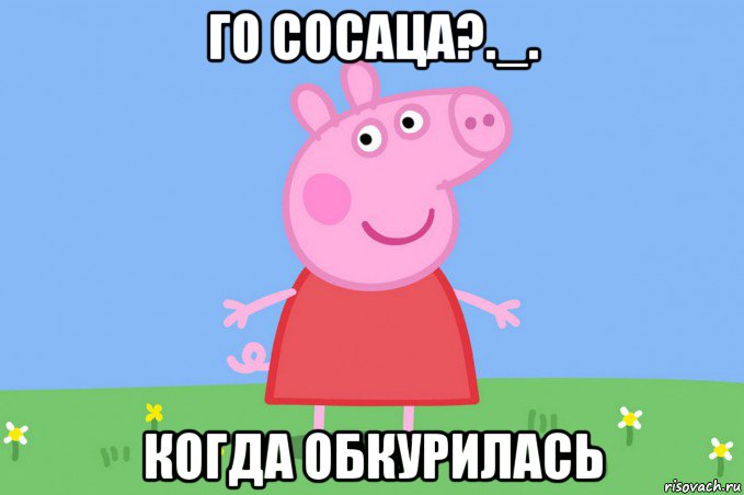 го сосаца?._. когда обкурилась, Мем Пеппа