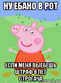 ну ебано в рот если меня выебешь штраф 8 лет строгача, Мем  Peppa