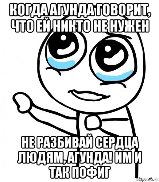 когда агунда говорит, что ей никто не нужен не разбивай сердца людям, агунда! им и так пофиг