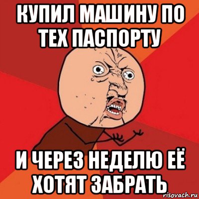 купил машину по тех паспорту и через неделю её хотят забрать, Мем Почему