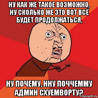 ну как же такое возможно, ну сколько же это вот всё будет продолжаться, ну почему, нну поччемму админ схуемворту?, Мем Почему