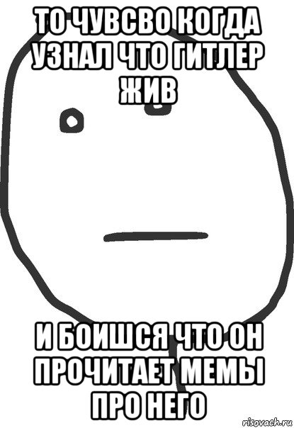 то чувсво когда узнал что гитлер жив и боишся что он прочитает мемы про него