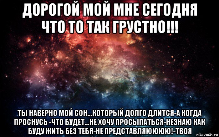 дорогой мой мне сегодня что то так грустно!!! ты наверно мой сон...который долго длится-а когда проснусь -что будет...не хочу просыпаться-незнаю как буду жить без тебя-не представляюююю!-твоя, Мем Просто космос